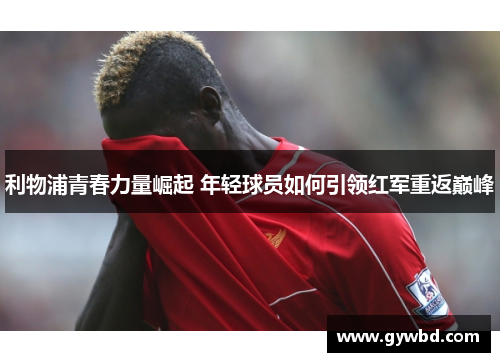 利物浦青春力量崛起 年轻球员如何引领红军重返巅峰