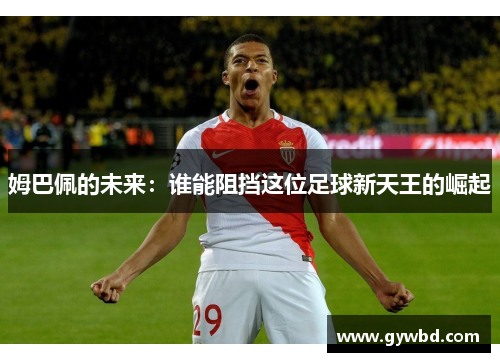 姆巴佩的未来：谁能阻挡这位足球新天王的崛起