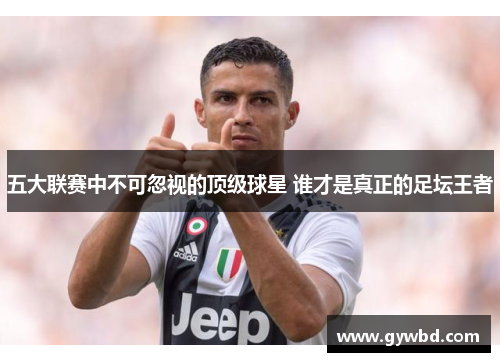 五大联赛中不可忽视的顶级球星 谁才是真正的足坛王者