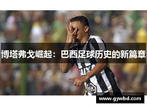 博塔弗戈崛起：巴西足球历史的新篇章