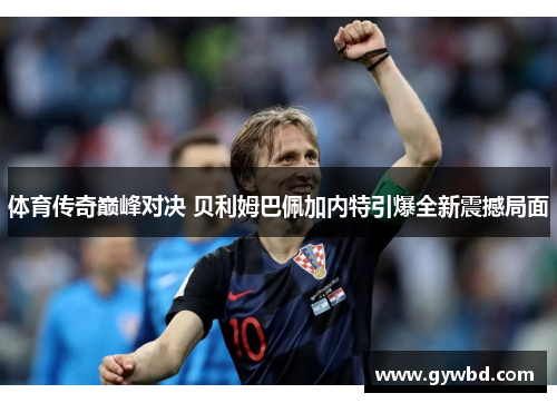 体育传奇巅峰对决 贝利姆巴佩加内特引爆全新震撼局面